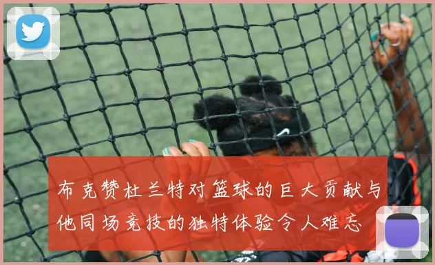 布克赞杜兰特对篮球的巨大贡献与他同场竞技的独特体验令人难忘