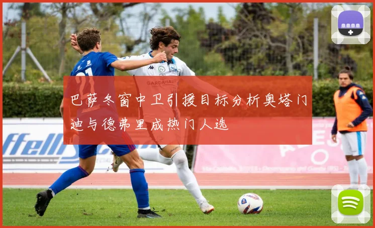巴萨冬窗中卫引援目标分析奥塔门迪与德弗里成热门人选