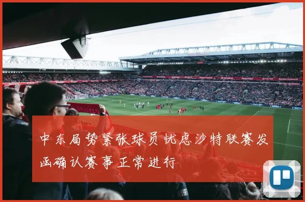 中东局势紧张球员忧虑沙特联赛发函确认赛事正常进行