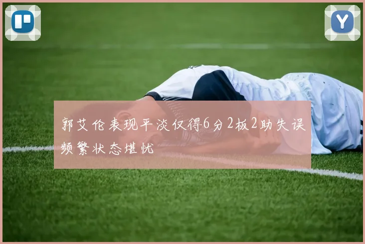 郭艾伦表现平淡仅得6分2板2助失误频繁状态堪忧