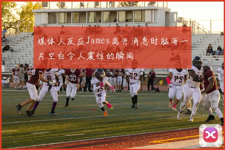 媒体人反应James离开消息时脑海一片空白令人震惊的瞬间