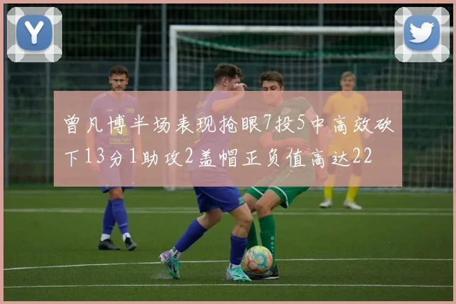 曾凡博半场表现抢眼7投5中高效砍下13分1助攻2盖帽正负值高达22