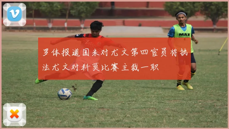 罗体报道国米对尤文第四官员将执法尤文对科莫比赛主裁一职