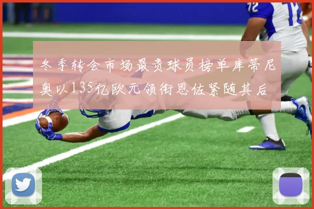 冬季转会市场最贵球员榜单库蒂尼奥以135亿欧元领衔恩佐紧随其后