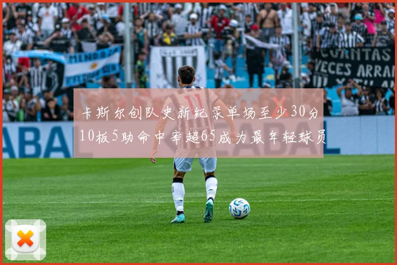 卡斯尔创队史新纪录单场至少30分10板5助命中率超65成为最年轻球员