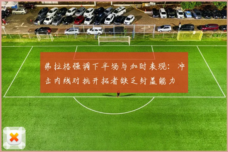 弗拉格强调下半场与加时表现：冲击内线对抗开拓者缺乏封盖能力