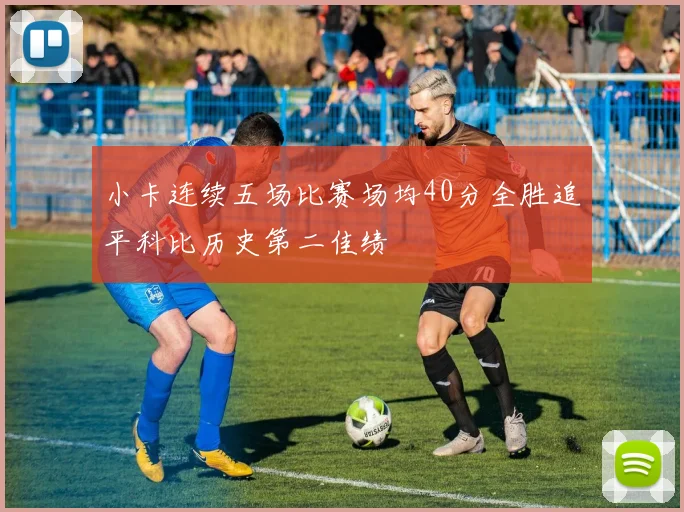 小卡连续五场比赛场均40分全胜追平科比历史第二佳绩