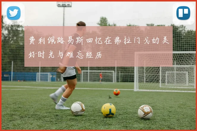 费利佩路易斯回忆在弗拉门戈的美好时光与难忘经历