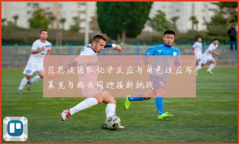 贝恩谈团队化学反应与角色适应布莱克与我共同迎接新挑战