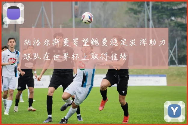 纳格尔斯曼寄望鲍曼稳定发挥助力球队在世界杯上取得佳绩