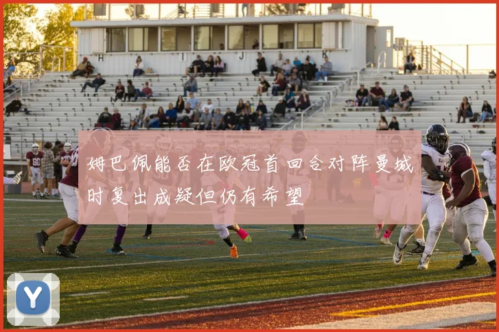 姆巴佩能否在欧冠首回合对阵曼城时复出成疑但仍有希望