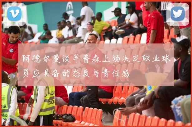阿德尔曼谈辛普森上场决定职业球员应具备的态度与责任感