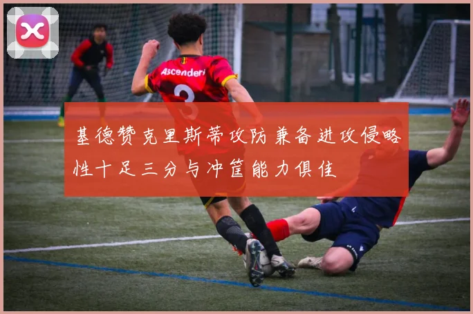 基德赞克里斯蒂攻防兼备进攻侵略性十足三分与冲筐能力俱佳