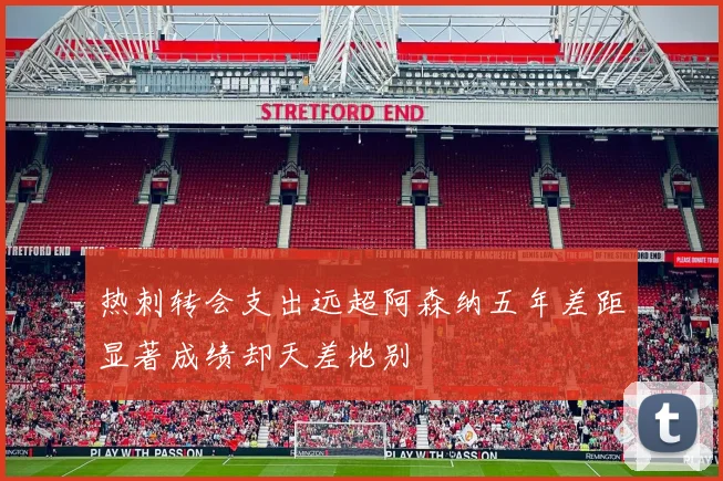 热刺转会支出远超阿森纳五年差距显著成绩却天差地别
