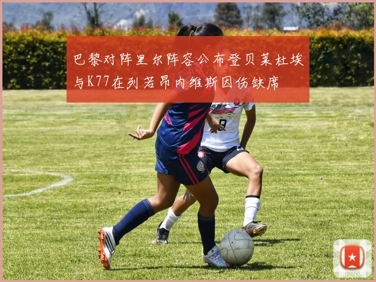 巴黎对阵里尔阵容公布登贝莱杜埃与K77在列若昂内维斯因伤缺席