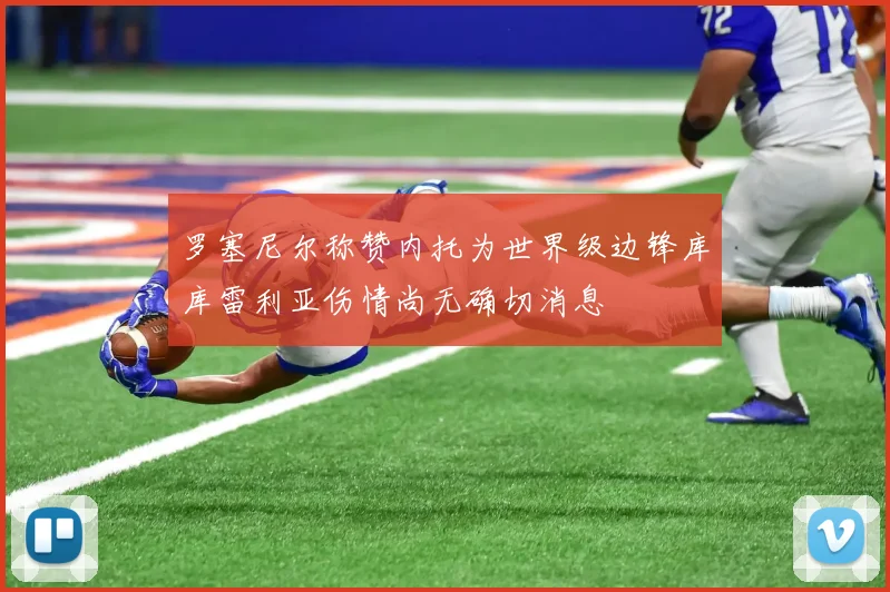 罗塞尼尔称赞内托为世界级边锋库库雷利亚伤情尚无确切消息