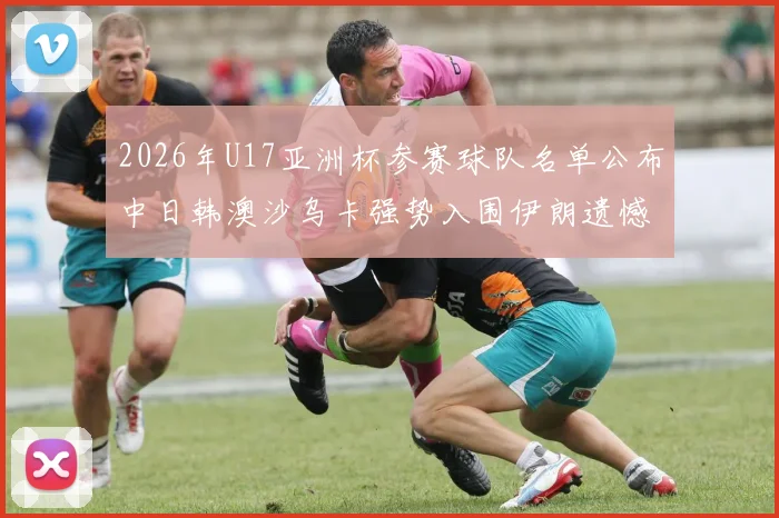 2026年U17亚洲杯参赛球队名单公布中日韩澳沙乌卡强势入围伊朗遗憾无缘