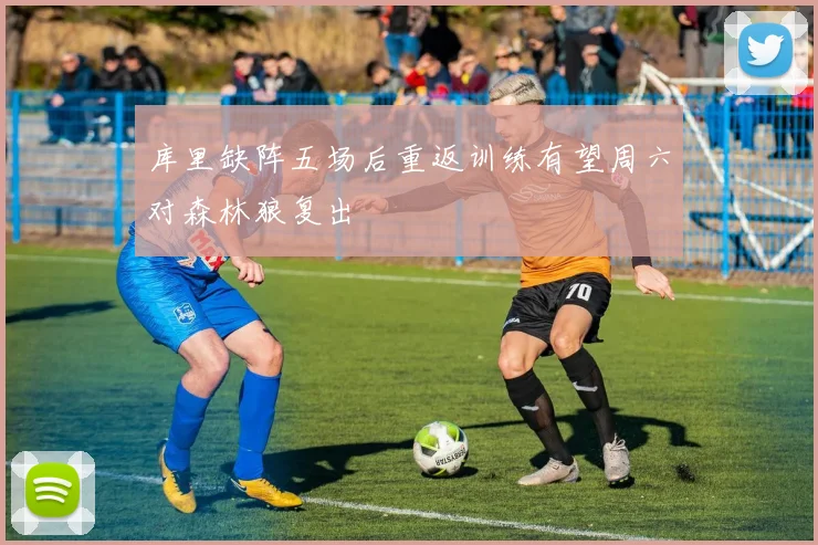 库里缺阵五场后重返训练有望周六对森林狼复出