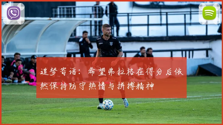 追梦寄语：希望弗拉格在得分后依然保持防守热情与拼搏精神
