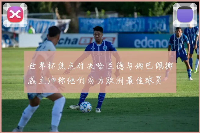 世界杯焦点对决哈兰德与姆巴佩挪威主帅称他们或为欧洲最佳球员