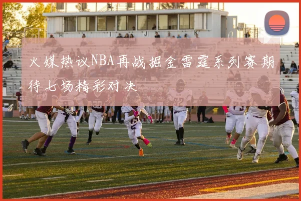 火媒热议NBA再战掘金雷霆系列赛期待七场精彩对决