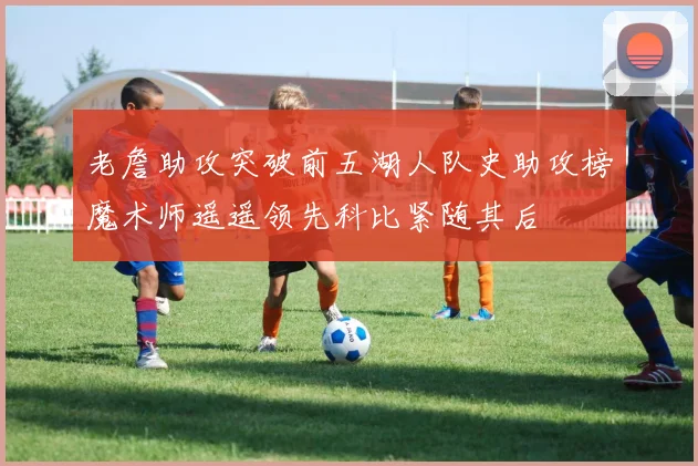 老詹助攻突破前五湖人队史助攻榜魔术师遥遥领先科比紧随其后