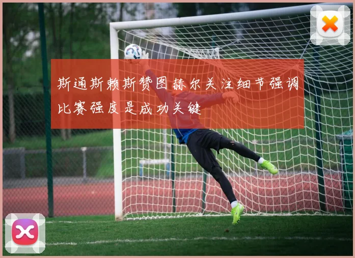 斯通斯赖斯赞图赫尔关注细节强调比赛强度是成功关键