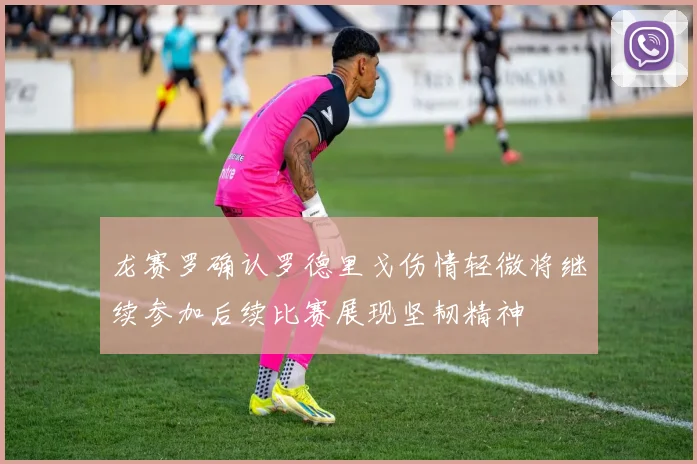 龙赛罗确认罗德里戈伤情轻微将继续参加后续比赛展现坚韧精神