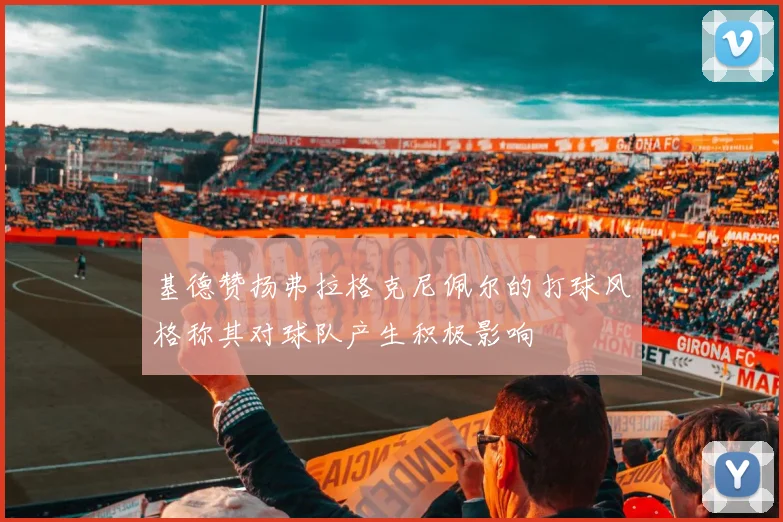 基德赞扬弗拉格克尼佩尔的打球风格称其对球队产生积极影响