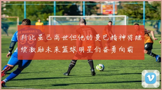 科比虽已离世但他的曼巴精神将继续激励未来篮球明星们奋勇向前