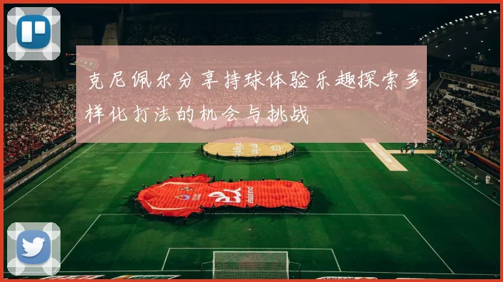 克尼佩尔分享持球体验乐趣探索多样化打法的机会与挑战