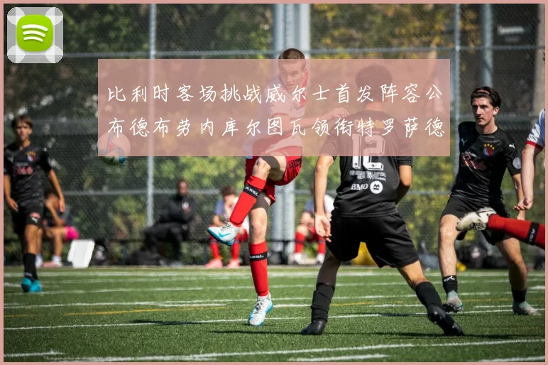 比利时客场挑战威尔士首发阵容公布德布劳内库尔图瓦领衔特罗萨德出战