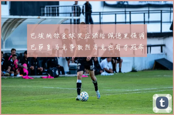 巴埃纳称金球奖应颁给佩德里强调巴萨皇马竞争激烈马竞也有夺冠希望