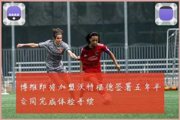 博维即将加盟沃特福德签署五年半合同完成体检手续