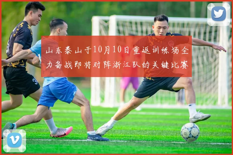 山东泰山于10月10日重返训练场全力备战即将对阵浙江队的关键比赛