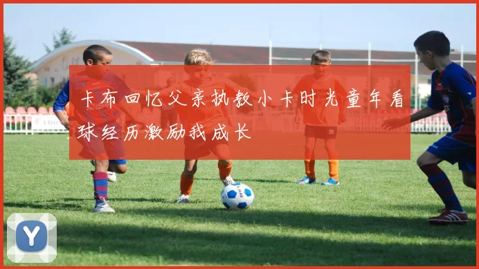 卡布回忆父亲执教小卡时光童年看球经历激励我成长