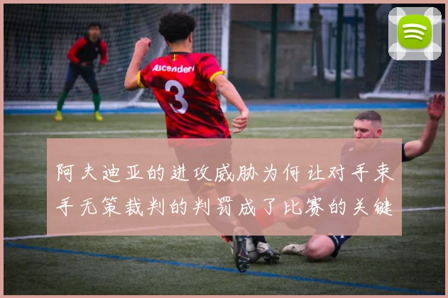 阿夫迪亚的进攻威胁为何让对手束手无策裁判的判罚成了比赛的关键因素