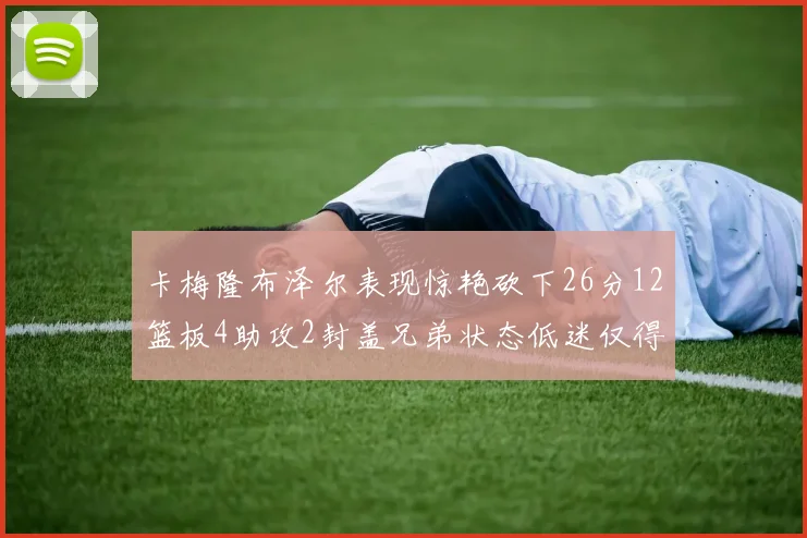 卡梅隆布泽尔表现惊艳砍下26分12篮板4助攻2封盖兄弟状态低迷仅得4分