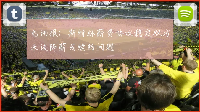 电讯报：斯特林薪资协议稳定双方未谈降薪或续约问题