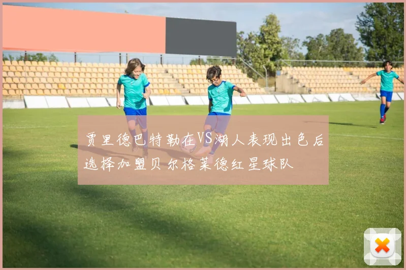 贾里德巴特勒在VS湖人表现出色后选择加盟贝尔格莱德红星球队