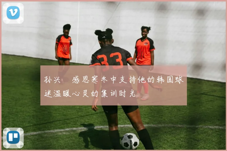 孙兴慜感恩寒冬中支持他的韩国球迷温暖心灵的集训时光