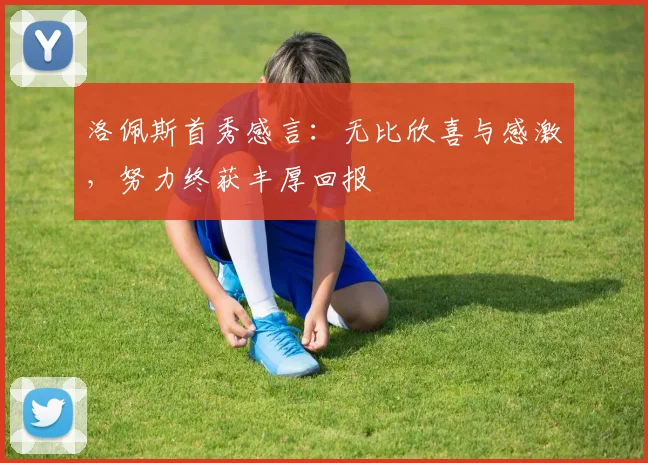 洛佩斯首秀感言：无比欣喜与感激，努力终获丰厚回报