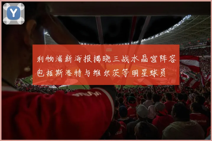 利物浦新海报揭晓三战水晶宫阵容包括斯洛特与维尔茨等明星球员